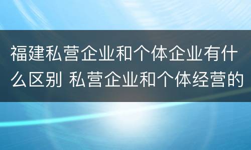 福建私营企业和个体企业有什么区别 私营企业和个体经营的区别