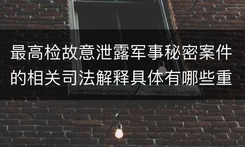最高检故意泄露军事秘密案件的相关司法解释具体有哪些重要规定