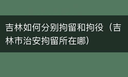 吉林如何分别拘留和拘役（吉林市治安拘留所在哪）