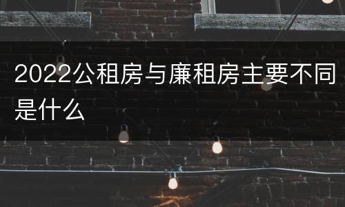 2022公租房与廉租房主要不同是什么