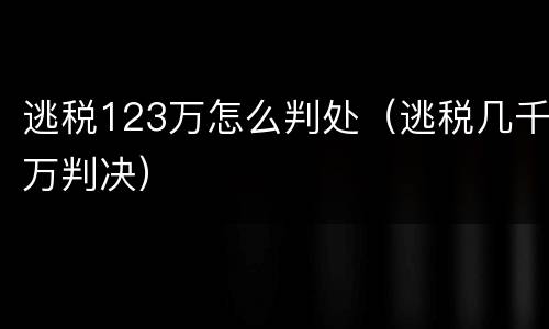 逃税123万怎么判处（逃税几千万判决）