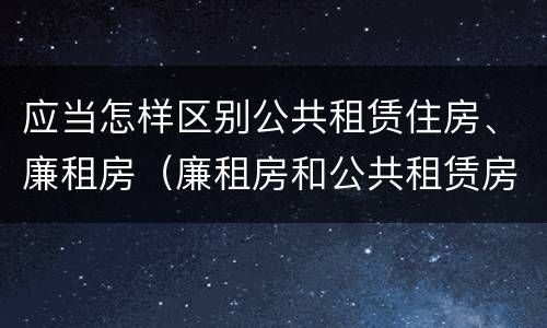 应当怎样区别公共租赁住房、廉租房（廉租房和公共租赁房的区别）
