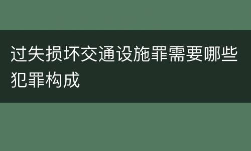 过失损坏交通设施罪需要哪些犯罪构成