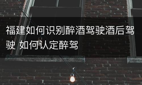 福建如何识别醉酒驾驶酒后驾驶 如何认定醉驾