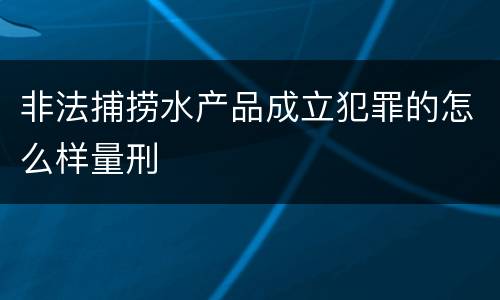 非法捕捞水产品成立犯罪的怎么样量刑