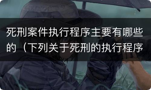 死刑案件执行程序主要有哪些的（下列关于死刑的执行程序）