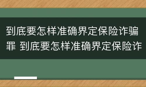 到底要怎样准确界定保险诈骗罪 到底要怎样准确界定保险诈骗罪的标准
