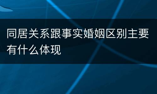 同居关系跟事实婚姻区别主要有什么体现