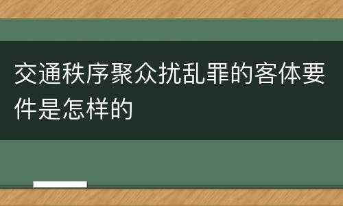 交通秩序聚众扰乱罪的客体要件是怎样的