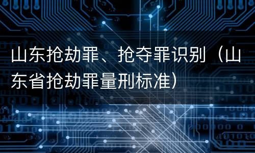 山东抢劫罪、抢夺罪识别（山东省抢劫罪量刑标准）