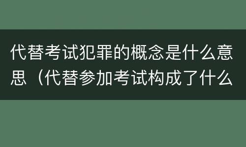 代替考试犯罪的概念是什么意思（代替参加考试构成了什么犯罪）