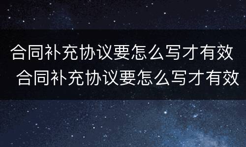 合同补充协议要怎么写才有效 合同补充协议要怎么写才有效果