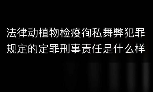法律动植物检疫徇私舞弊犯罪规定的定罪刑事责任是什么样的