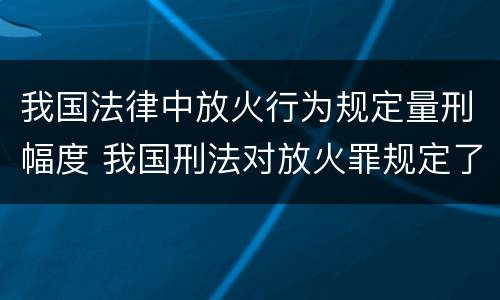 我国法律中放火行为规定量刑幅度 我国刑法对放火罪规定了
