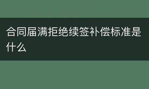 合同届满拒绝续签补偿标准是什么