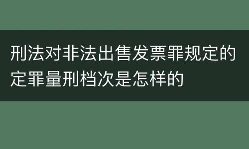 刑法对非法出售发票罪规定的定罪量刑档次是怎样的