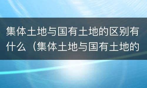 集体土地与国有土地的区别有什么（集体土地与国有土地的区别有什么联系）