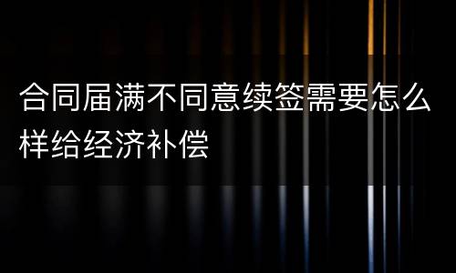合同届满不同意续签需要怎么样给经济补偿