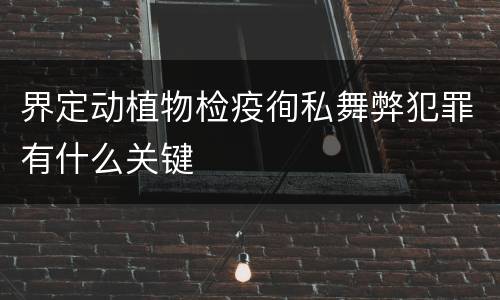 界定动植物检疫徇私舞弊犯罪有什么关键