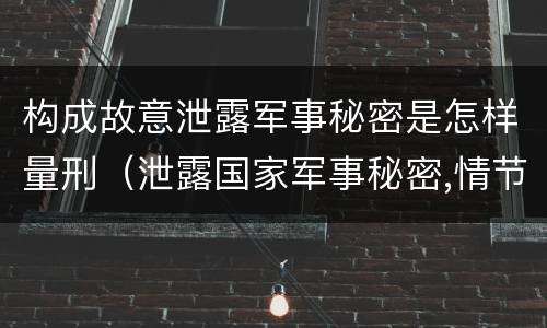 构成故意泄露军事秘密是怎样量刑（泄露国家军事秘密,情节严重的,依照刑法）