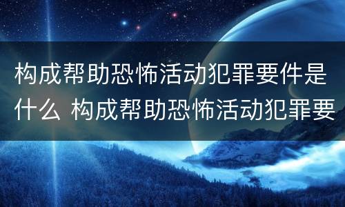 构成帮助恐怖活动犯罪要件是什么 构成帮助恐怖活动犯罪要件是什么罪名