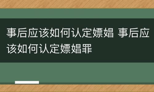 事后应该如何认定嫖娼 事后应该如何认定嫖娼罪