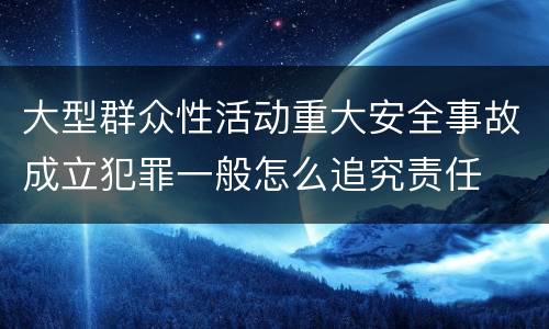 大型群众性活动重大安全事故成立犯罪一般怎么追究责任