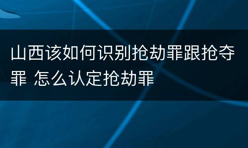 山西该如何识别抢劫罪跟抢夺罪 怎么认定抢劫罪