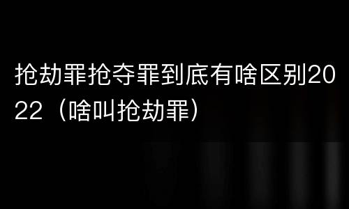 抢劫罪抢夺罪到底有啥区别2022（啥叫抢劫罪）