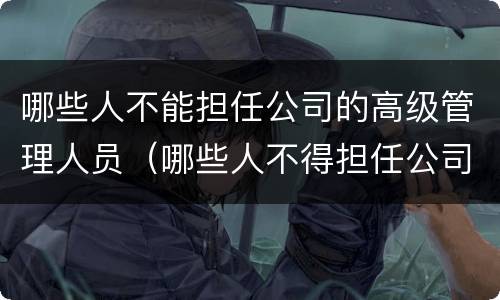 哪些人不能担任公司的高级管理人员（哪些人不得担任公司的高级管理人员）