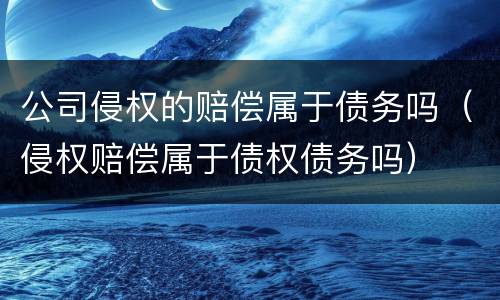公司侵权的赔偿属于债务吗（侵权赔偿属于债权债务吗）