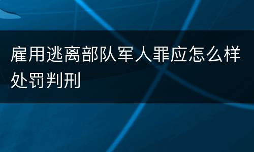 雇用逃离部队军人罪应怎么样处罚判刑