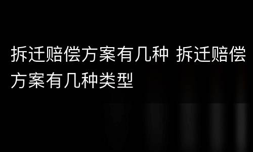 拆迁赔偿方案有几种 拆迁赔偿方案有几种类型