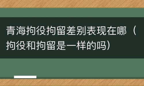 青海拘役拘留差别表现在哪（拘役和拘留是一样的吗）