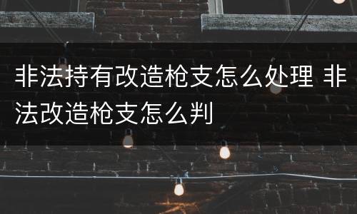 非法持有改造枪支怎么处理 非法改造枪支怎么判