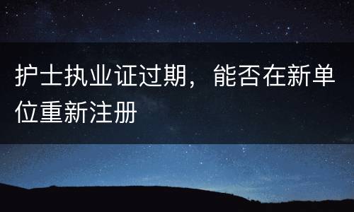 护士执业证过期，能否在新单位重新注册