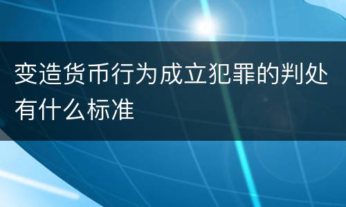 变造货币行为成立犯罪的判处有什么标准