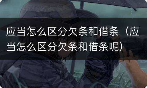 应当怎么区分欠条和借条（应当怎么区分欠条和借条呢）