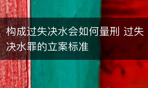 构成过失决水会如何量刑 过失决水罪的立案标准