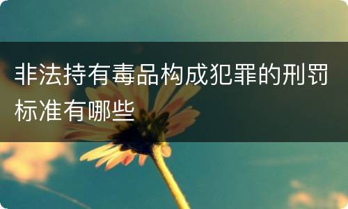 非法持有毒品构成犯罪的刑罚标准有哪些