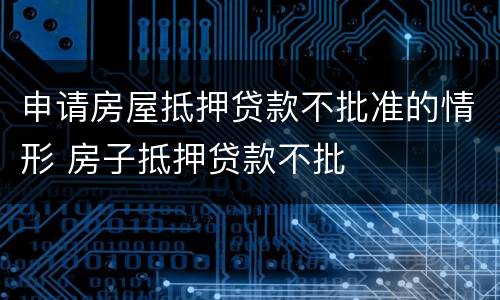 申请房屋抵押贷款不批准的情形 房子抵押贷款不批