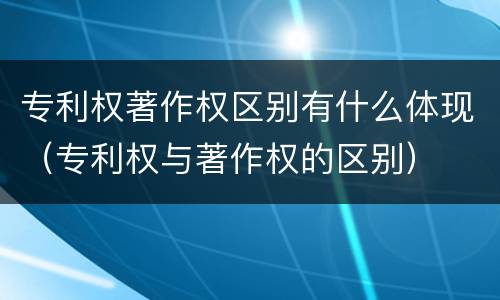 专利权著作权区别有什么体现（专利权与著作权的区别）