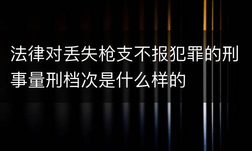 法律对丢失枪支不报犯罪的刑事量刑档次是什么样的
