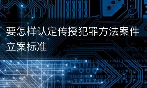 要怎样认定传授犯罪方法案件立案标准