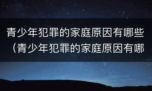青少年犯罪的家庭原因有哪些（青少年犯罪的家庭原因有哪些方面）