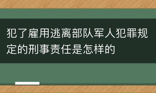 犯了雇用逃离部队军人犯罪规定的刑事责任是怎样的