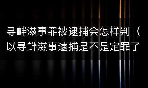 寻衅滋事罪被逮捕会怎样判（以寻衅滋事逮捕是不是定罪了）