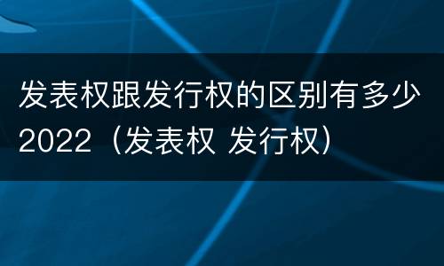 发表权跟发行权的区别有多少2022（发表权 发行权）
