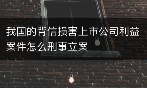 我国的背信损害上市公司利益案件怎么刑事立案