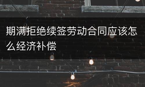 期满拒绝续签劳动合同应该怎么经济补偿